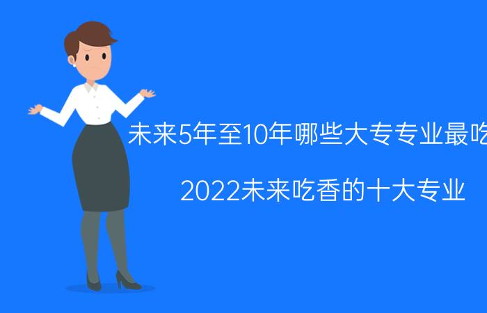 未来5年至10年哪些大专专业最吃香（2022未来吃香的十大专业 哪些专业好）